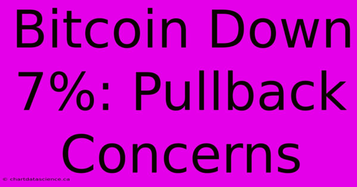 Bitcoin Down 7%: Pullback Concerns