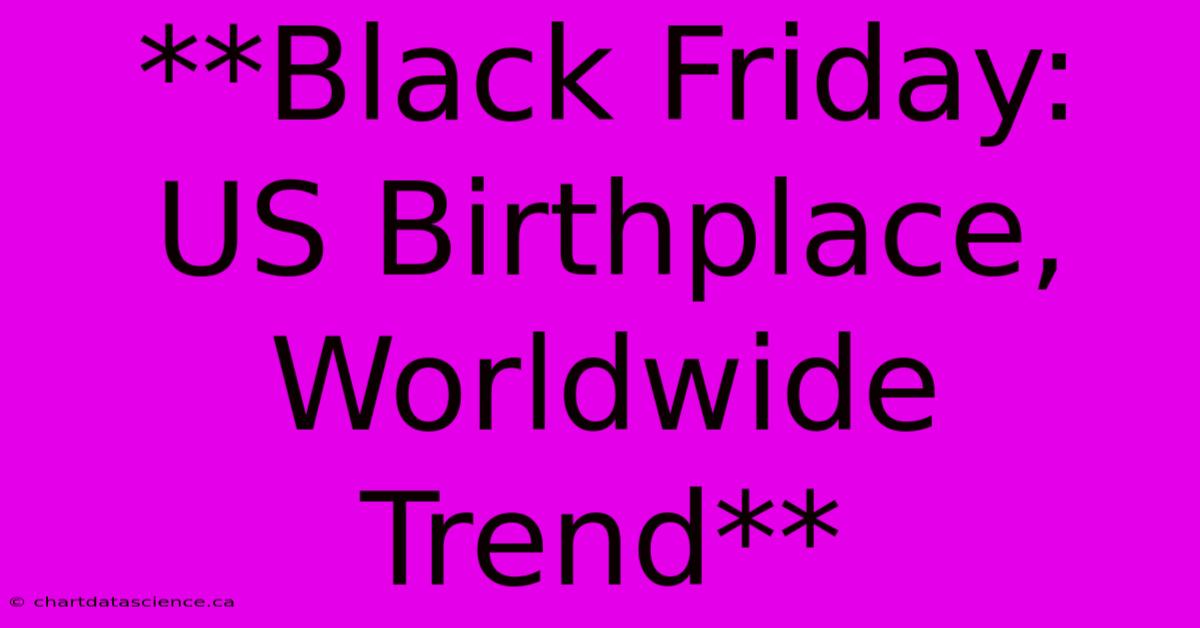 **Black Friday: US Birthplace, Worldwide Trend** 