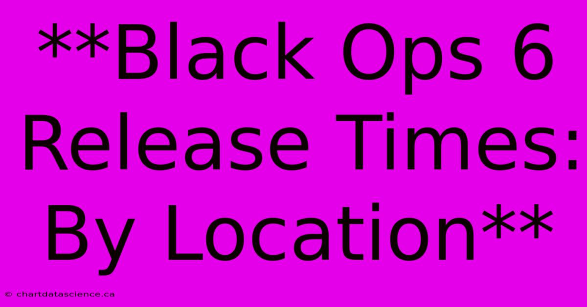 **Black Ops 6 Release Times: By Location**