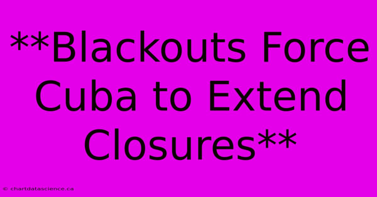 **Blackouts Force Cuba To Extend Closures**