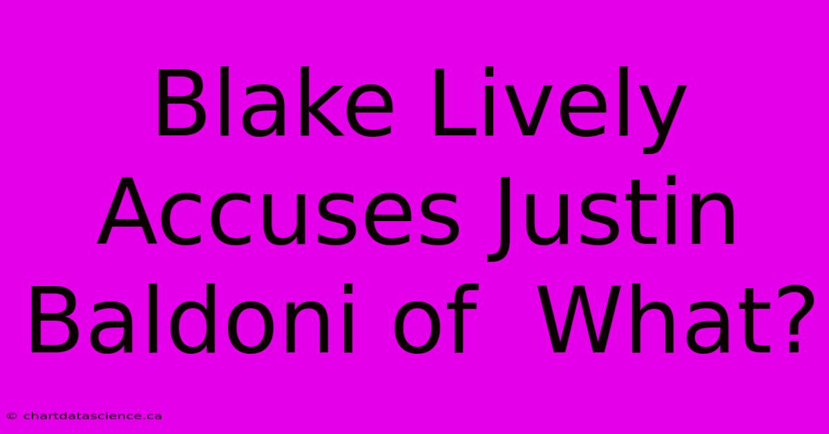 Blake Lively Accuses Justin Baldoni Of  What?