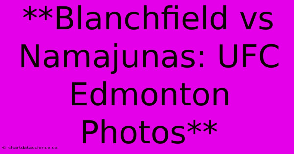 **Blanchfield Vs Namajunas: UFC Edmonton Photos**