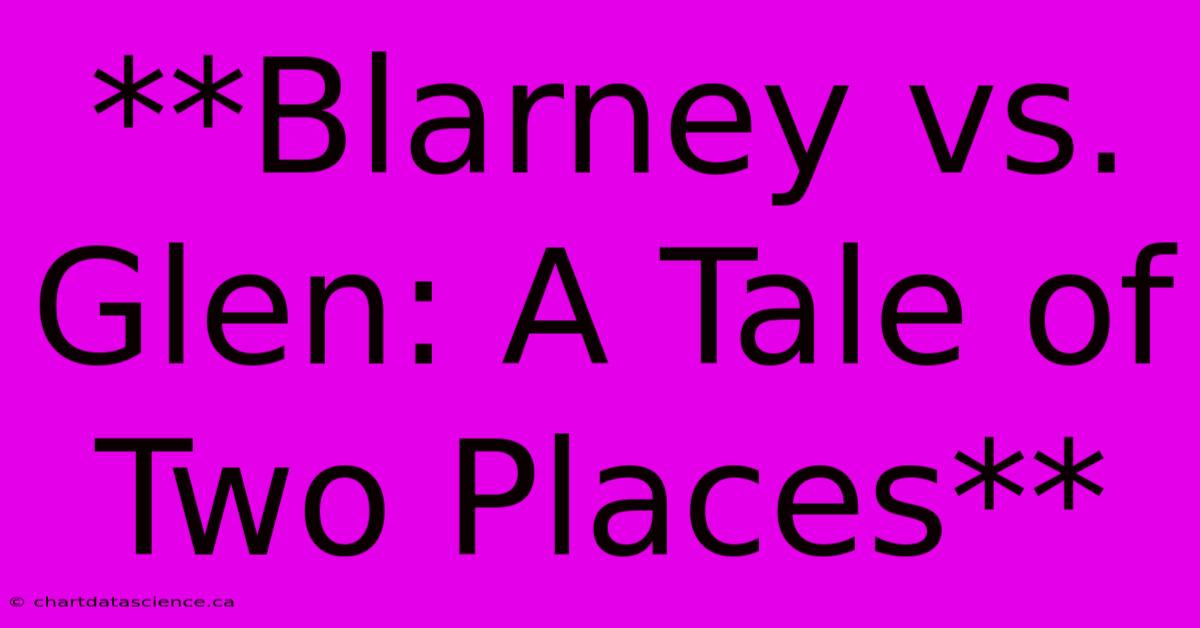 **Blarney Vs. Glen: A Tale Of Two Places**