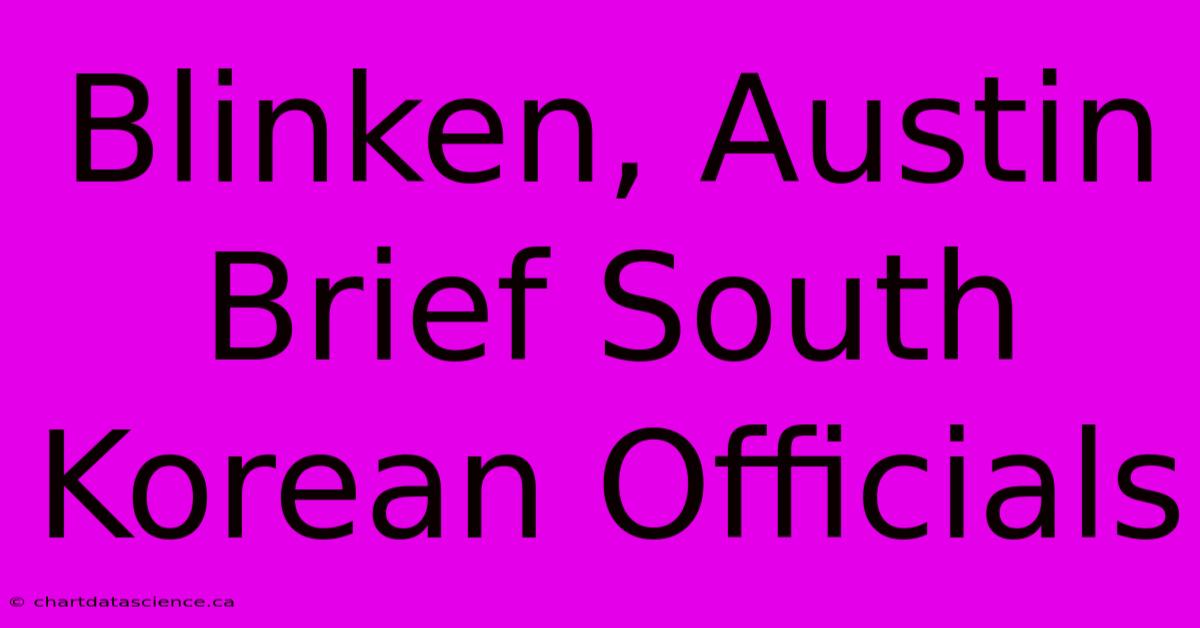 Blinken, Austin Brief South Korean Officials