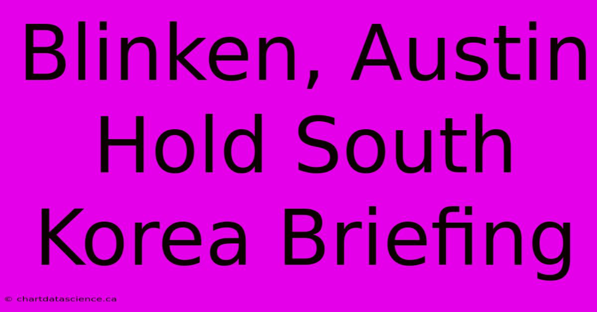 Blinken, Austin Hold South Korea Briefing