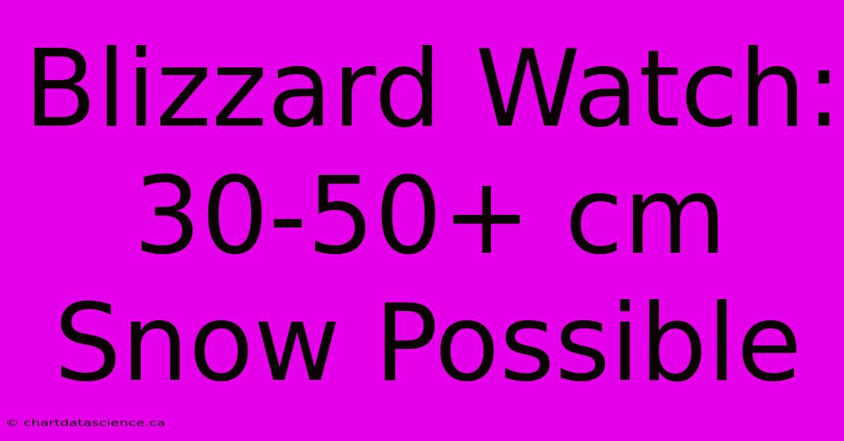 Blizzard Watch: 30-50+ Cm Snow Possible