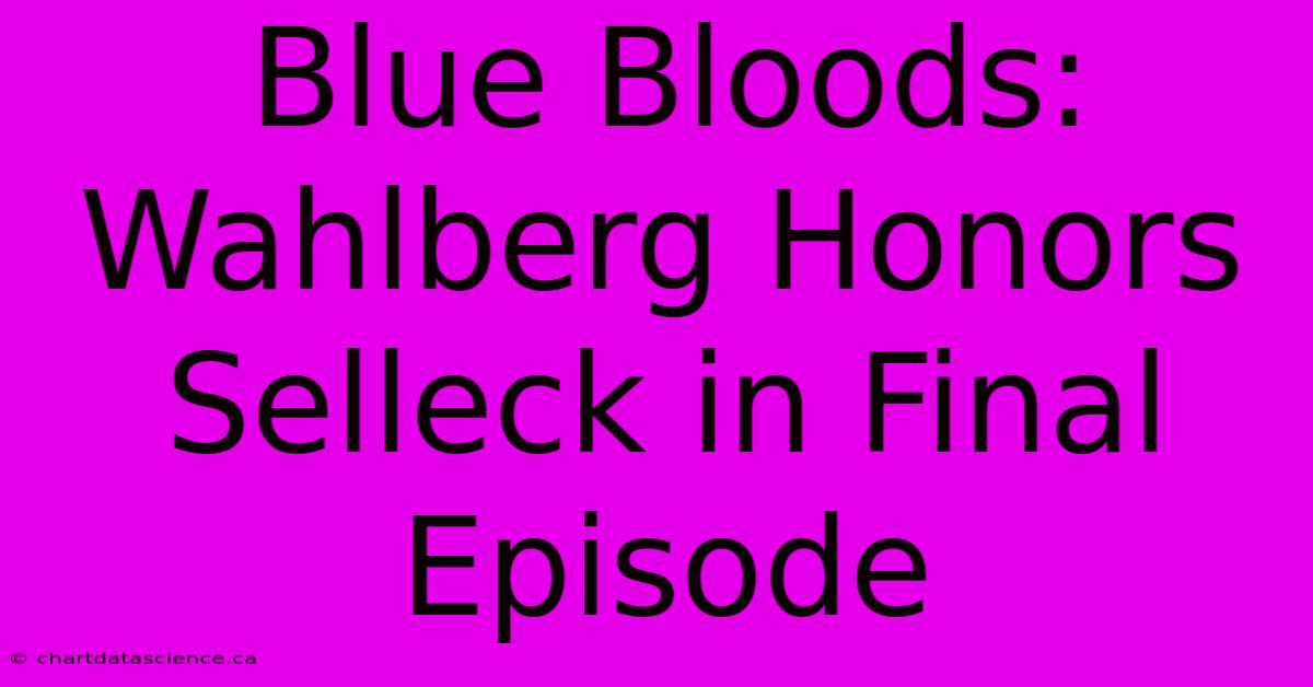 Blue Bloods: Wahlberg Honors Selleck In Final Episode