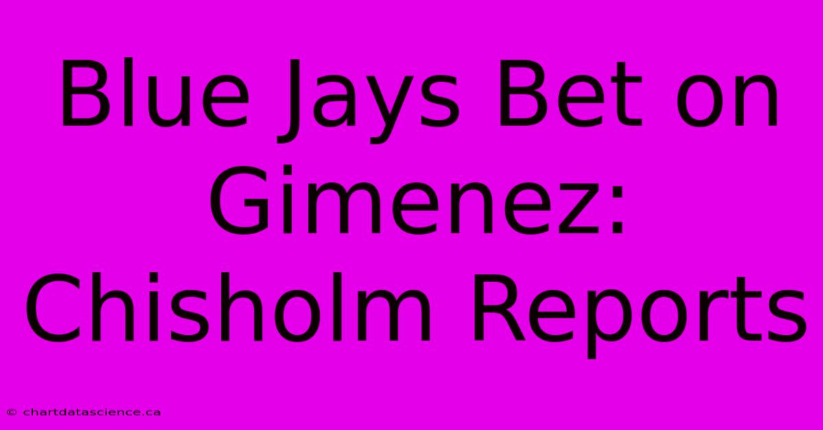 Blue Jays Bet On Gimenez: Chisholm Reports