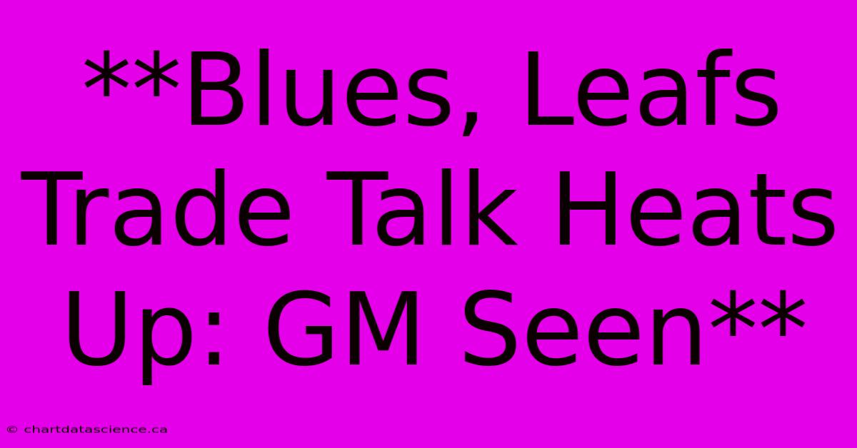 **Blues, Leafs Trade Talk Heats Up: GM Seen** 