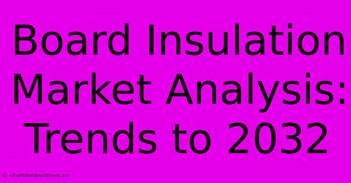 Board Insulation Market Analysis: Trends To 2032