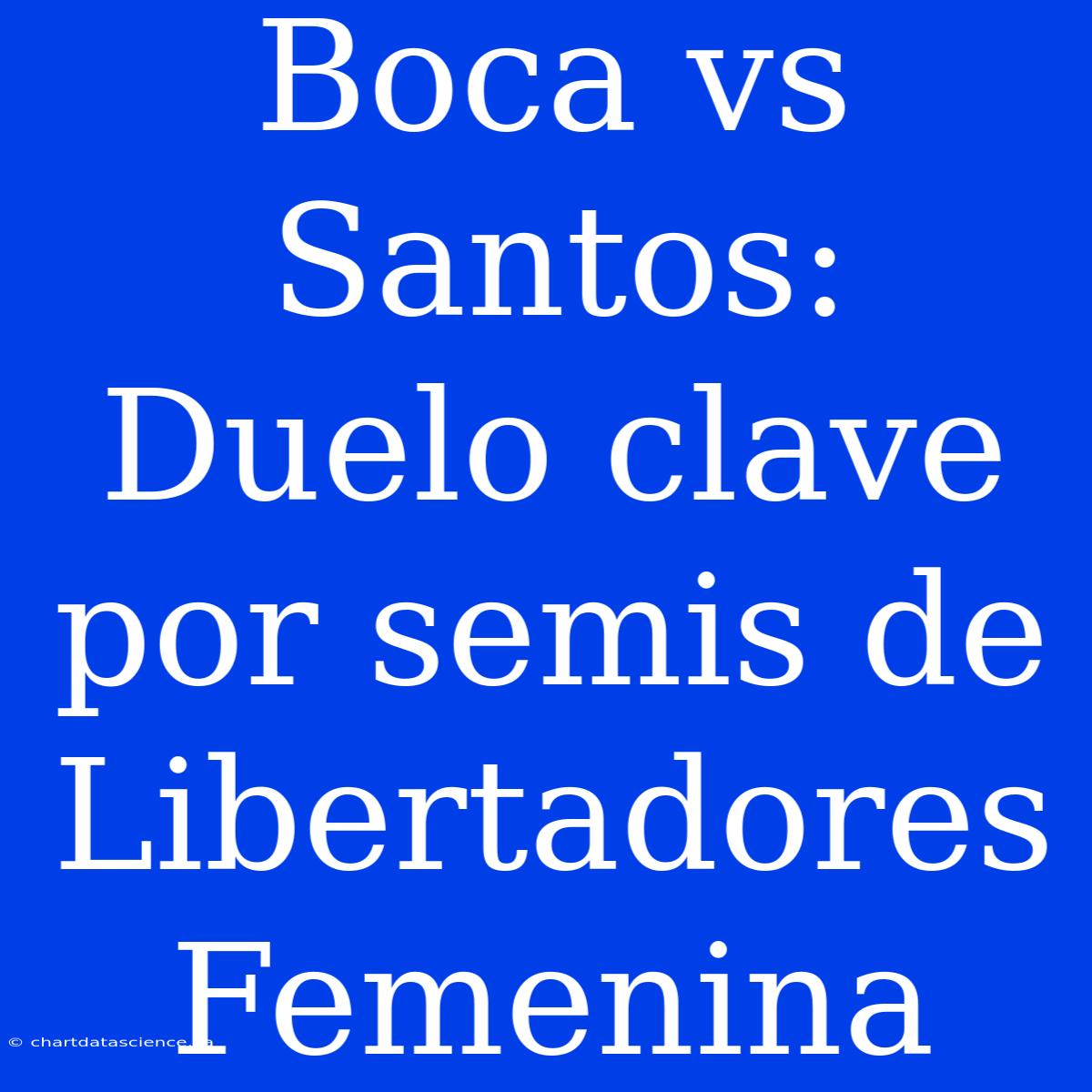 Boca Vs Santos: Duelo Clave Por Semis De Libertadores Femenina