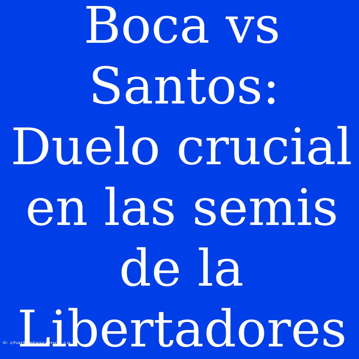 Boca Vs Santos: Duelo Crucial En Las Semis De La Libertadores