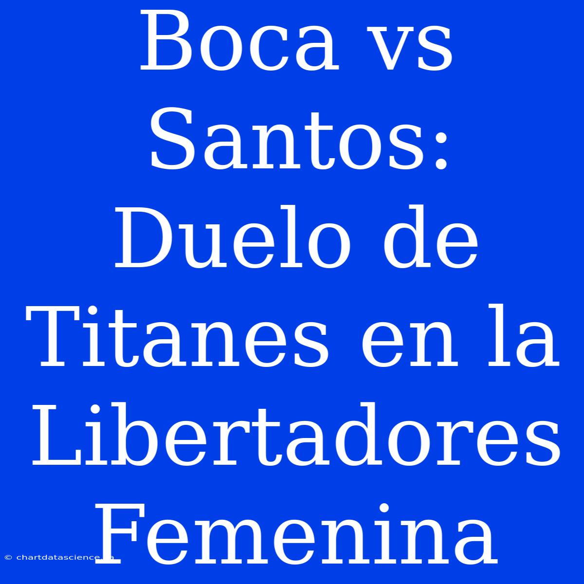 Boca Vs Santos: Duelo De Titanes En La Libertadores Femenina