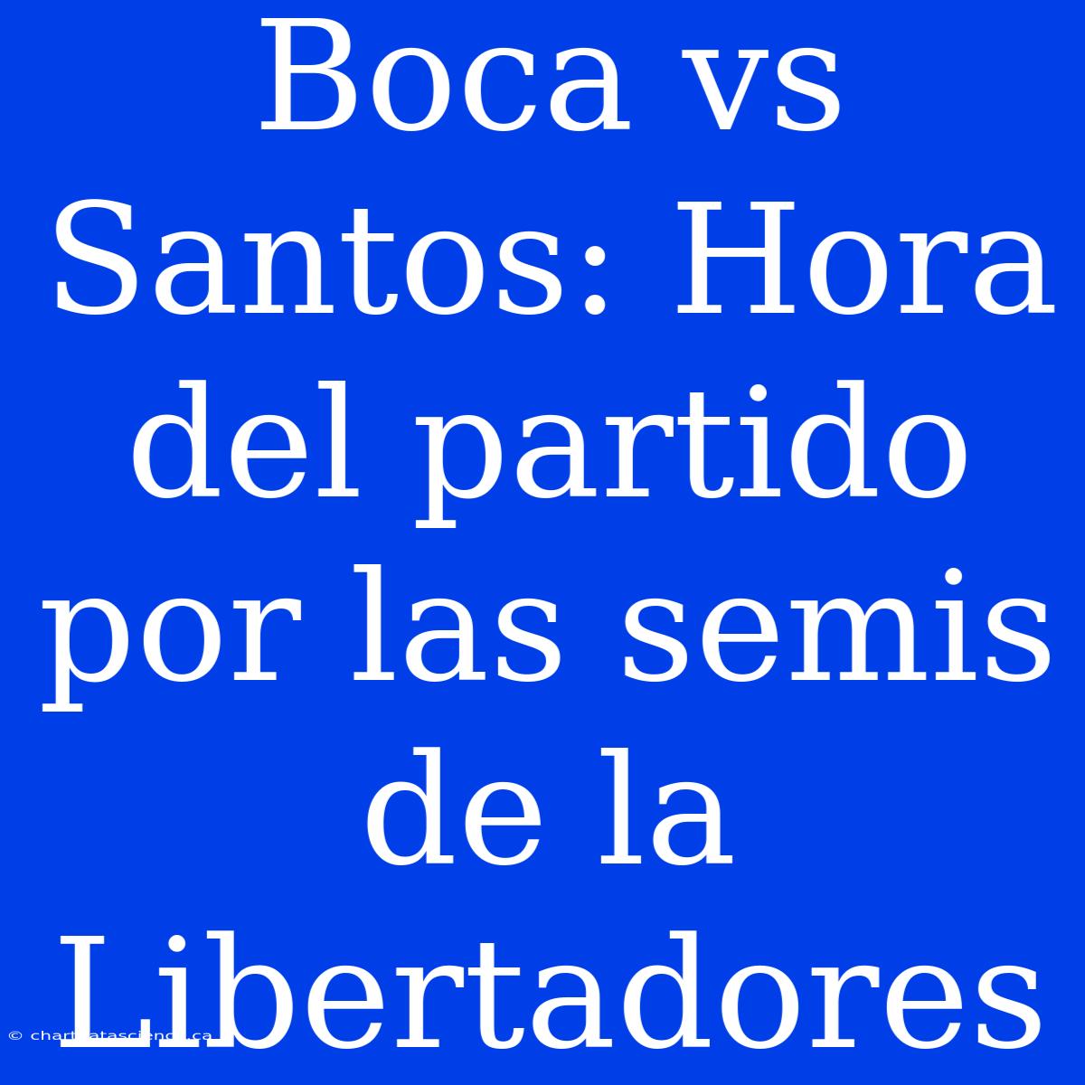 Boca Vs Santos: Hora Del Partido Por Las Semis De La Libertadores