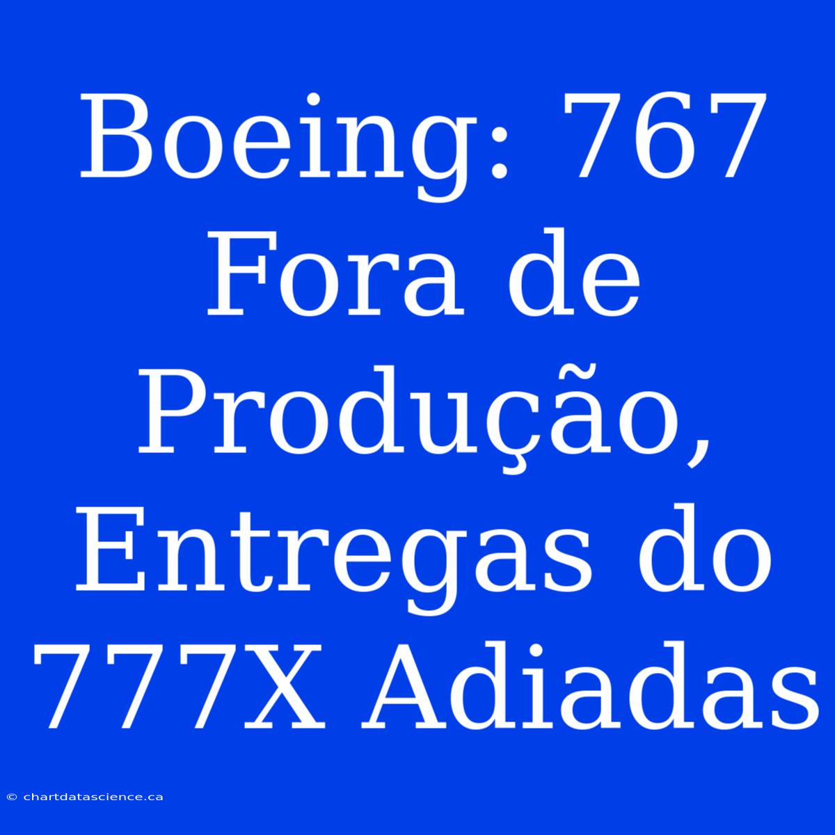 Boeing: 767 Fora De Produção, Entregas Do 777X Adiadas