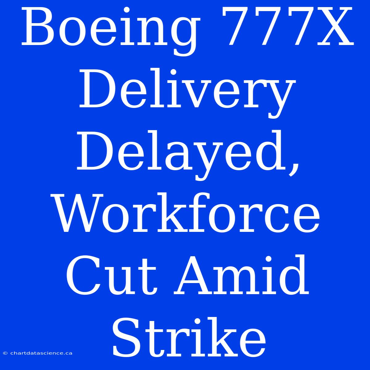 Boeing 777X Delivery Delayed, Workforce Cut Amid Strike