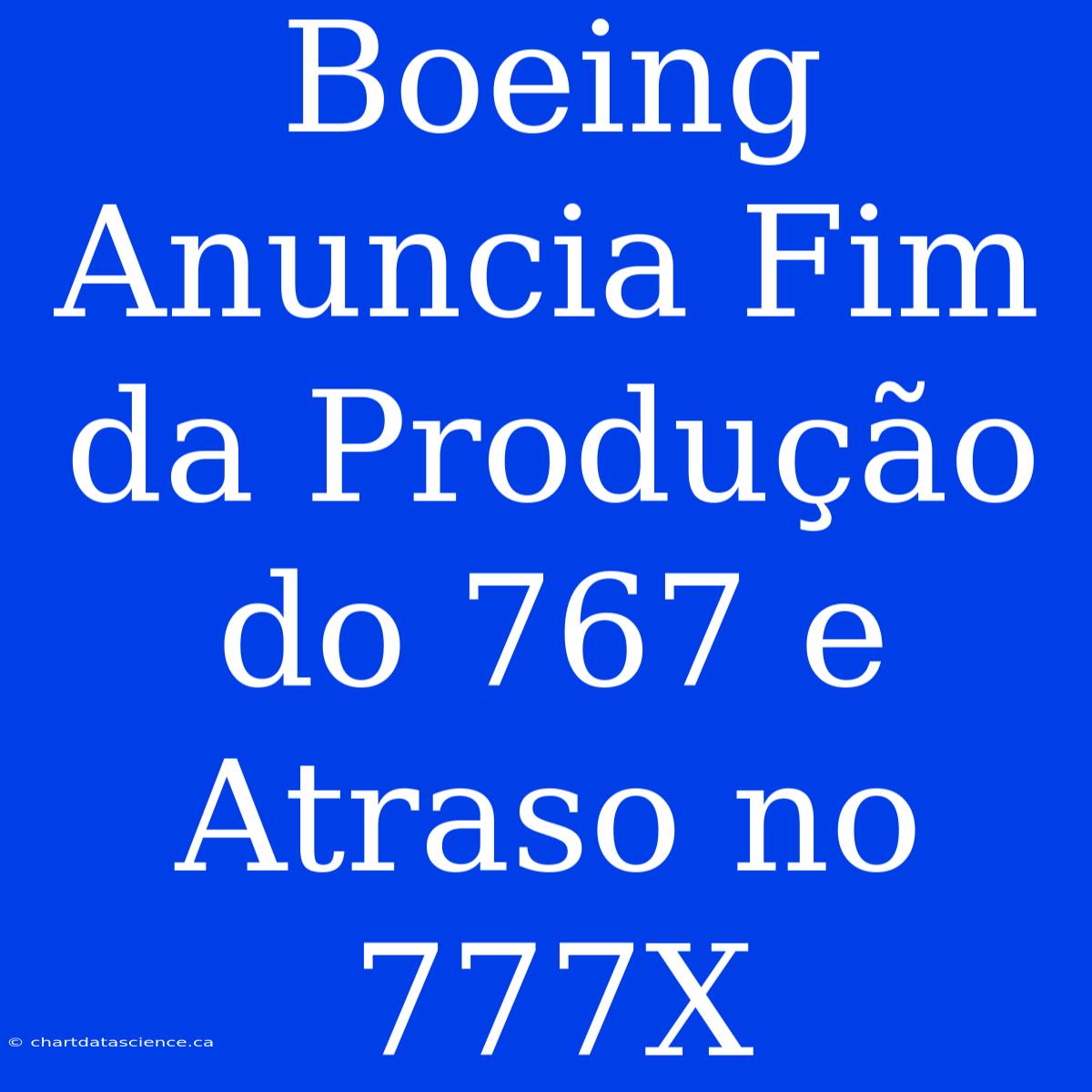 Boeing Anuncia Fim Da Produção Do 767 E Atraso No 777X