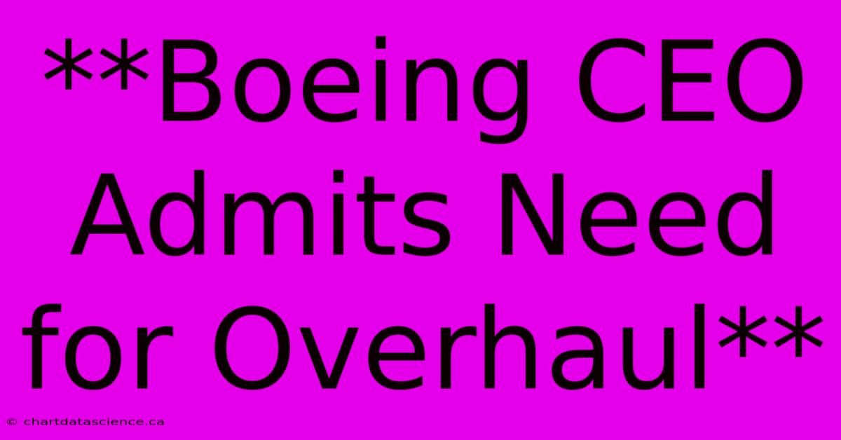 **Boeing CEO Admits Need For Overhaul** 