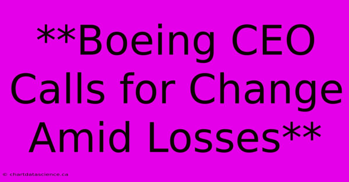 **Boeing CEO Calls For Change Amid Losses** 