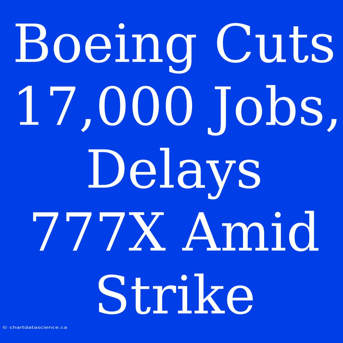 Boeing Cuts 17,000 Jobs, Delays 777X Amid Strike