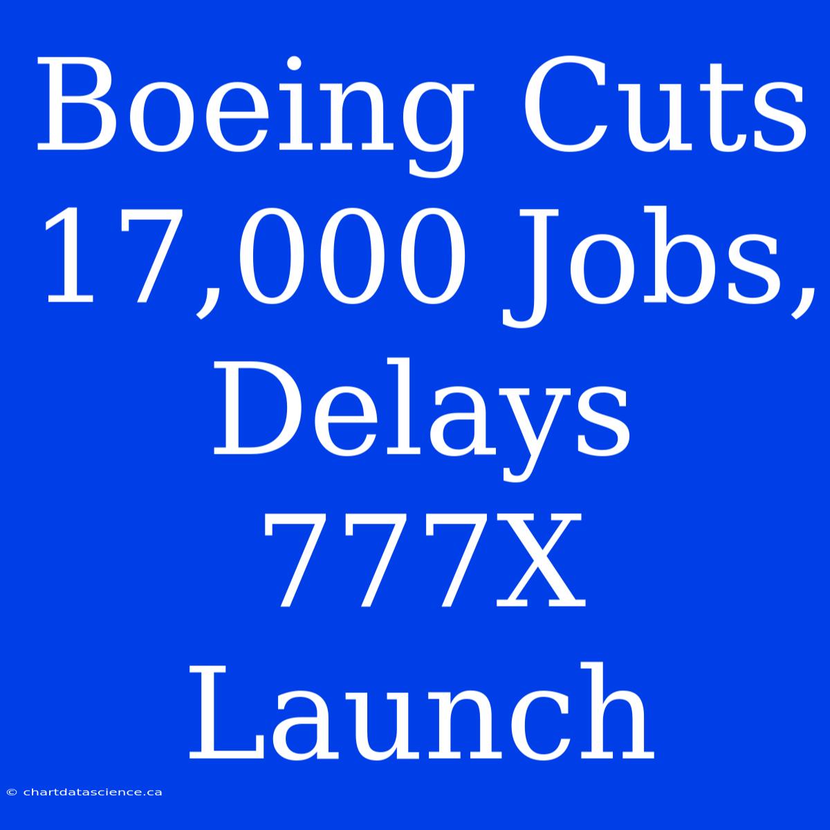 Boeing Cuts 17,000 Jobs, Delays 777X Launch