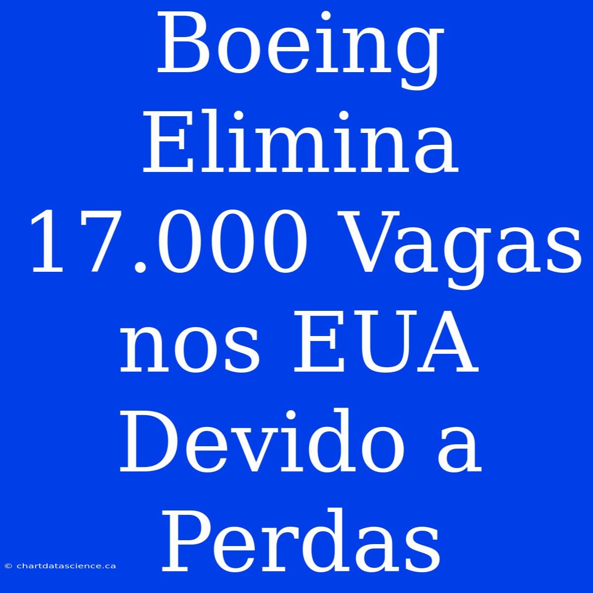 Boeing Elimina 17.000 Vagas Nos EUA Devido A Perdas