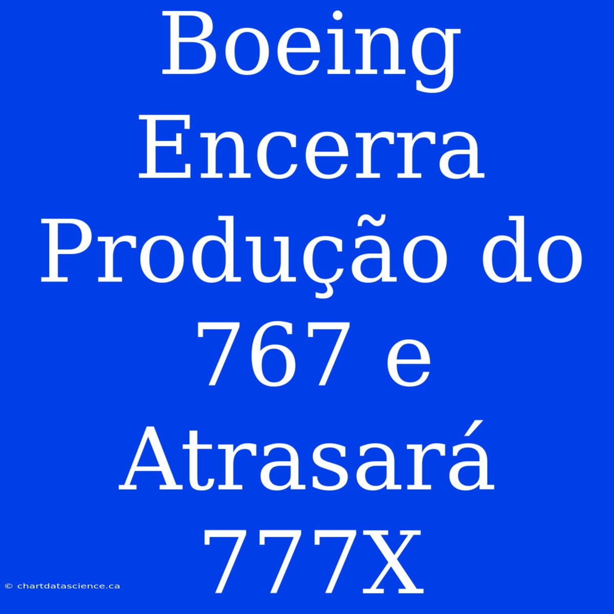 Boeing Encerra Produção Do 767 E Atrasará 777X