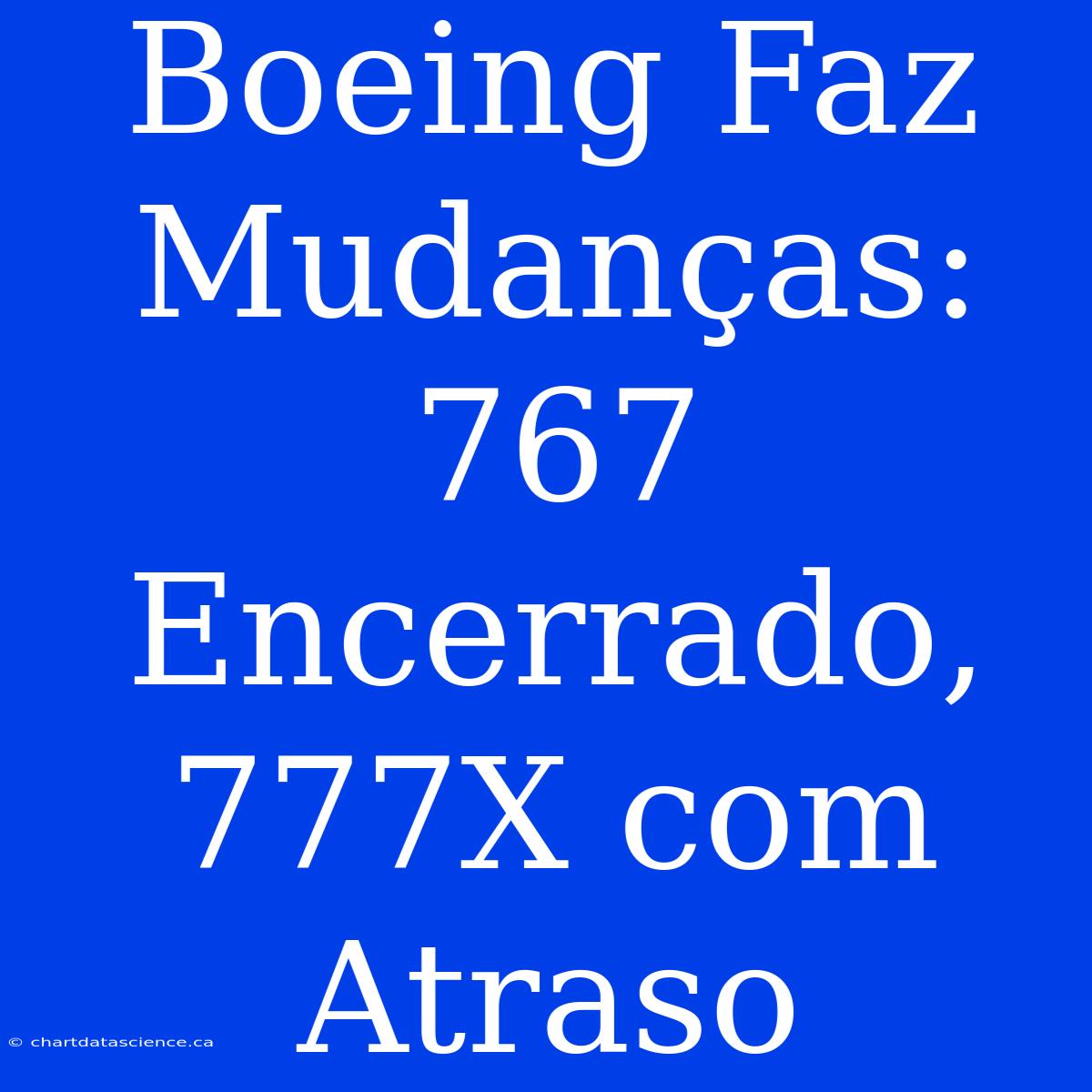 Boeing Faz Mudanças: 767 Encerrado, 777X Com Atraso