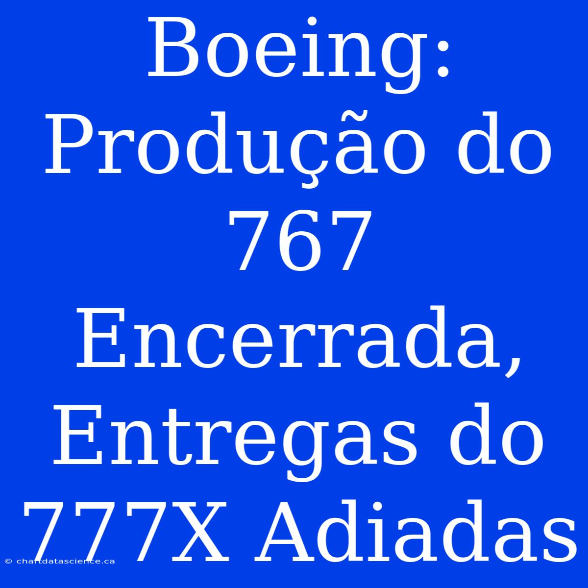 Boeing: Produção Do 767 Encerrada, Entregas Do 777X Adiadas