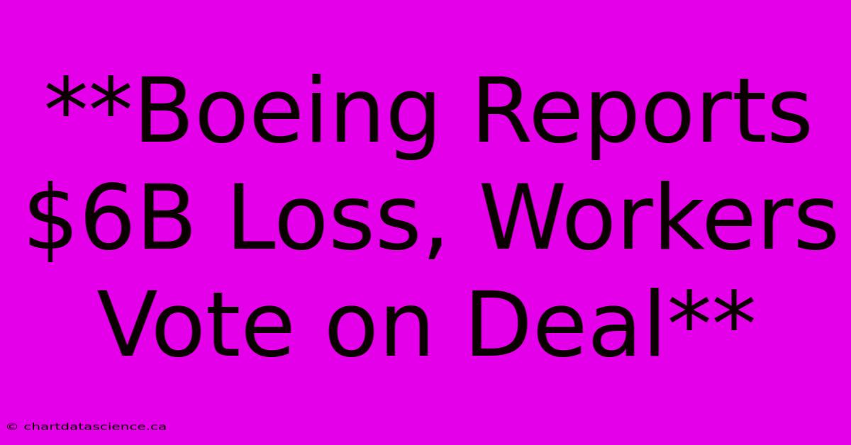 **Boeing Reports $6B Loss, Workers Vote On Deal**