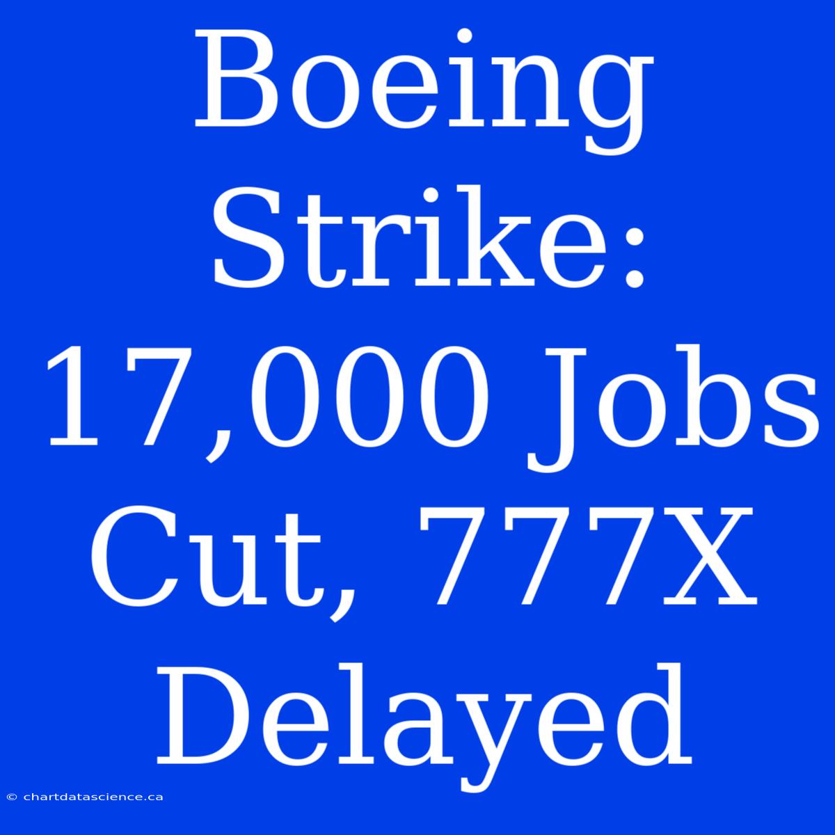 Boeing Strike: 17,000 Jobs Cut, 777X Delayed