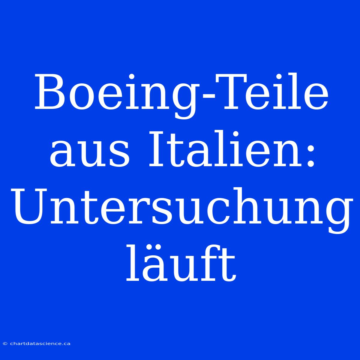 Boeing-Teile Aus Italien: Untersuchung Läuft