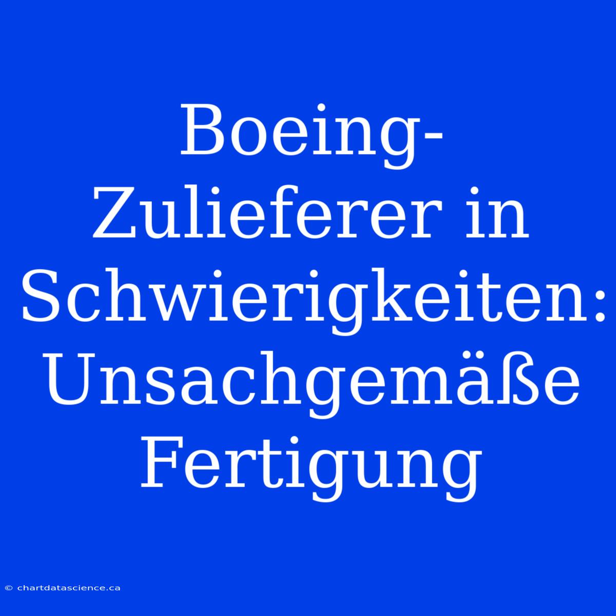 Boeing-Zulieferer In Schwierigkeiten: Unsachgemäße Fertigung