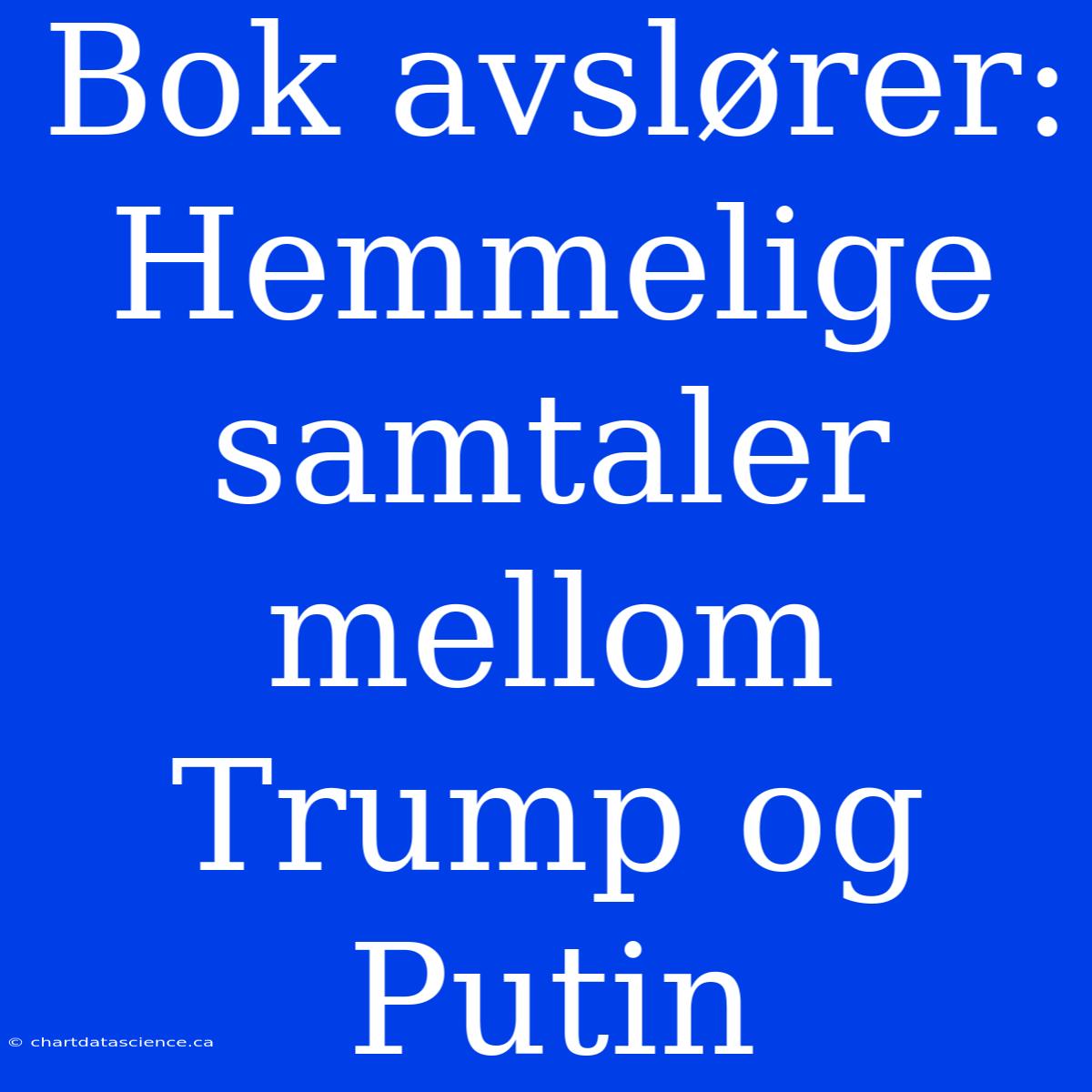 Bok Avslører: Hemmelige Samtaler Mellom Trump Og Putin