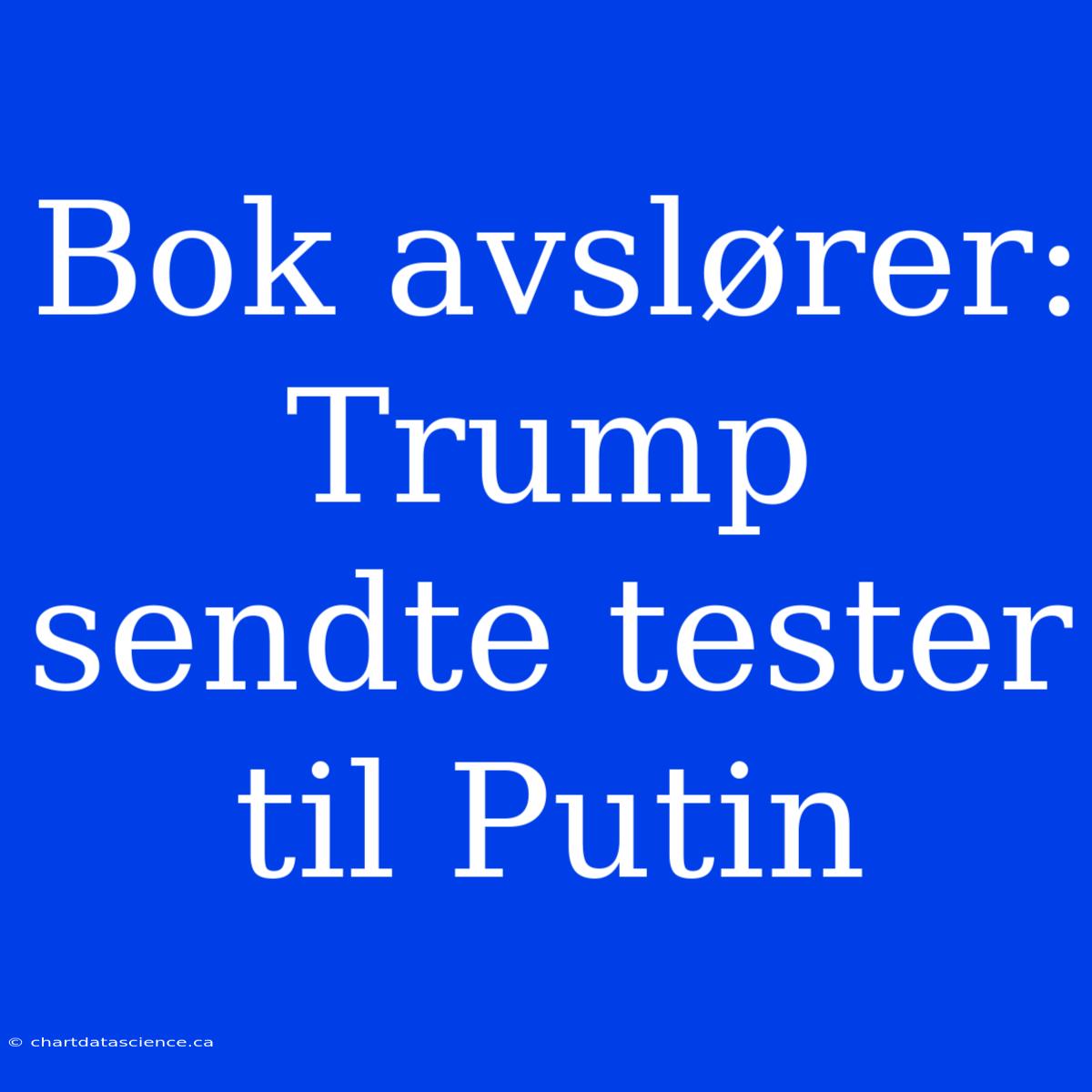 Bok Avslører: Trump Sendte Tester Til Putin