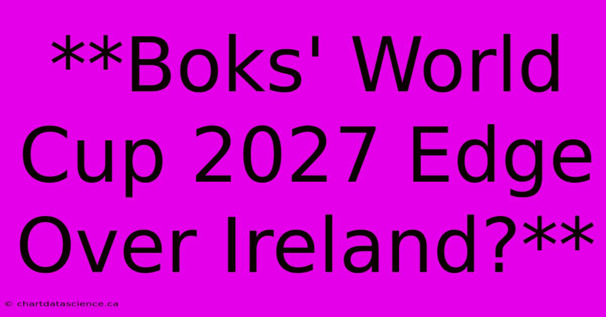 **Boks' World Cup 2027 Edge Over Ireland?**