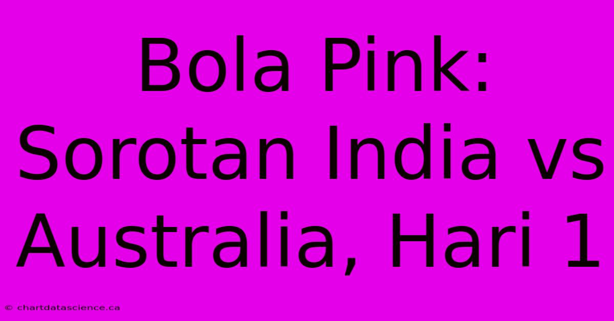 Bola Pink: Sorotan India Vs Australia, Hari 1