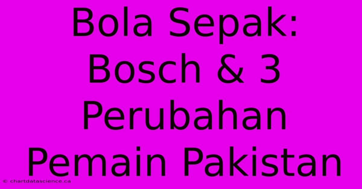 Bola Sepak:  Bosch & 3 Perubahan Pemain Pakistan