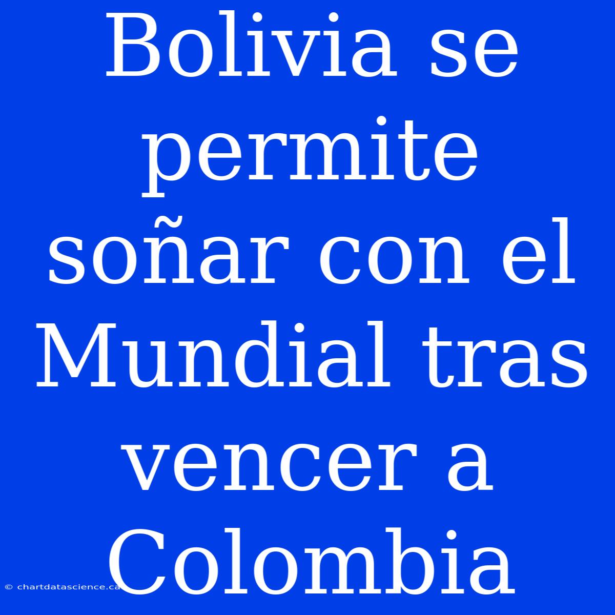 Bolivia Se Permite Soñar Con El Mundial Tras Vencer A Colombia