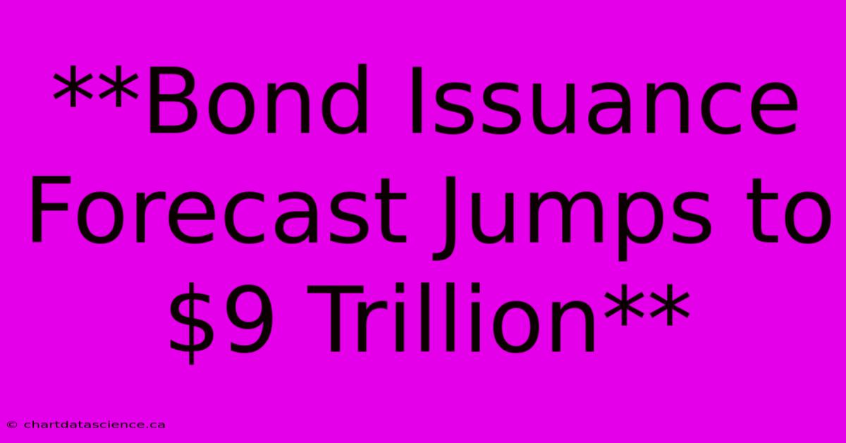 **Bond Issuance Forecast Jumps To $9 Trillion**