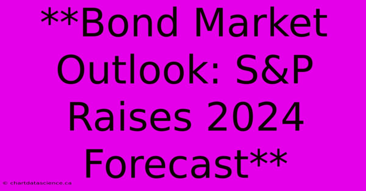 **Bond Market Outlook: S&P Raises 2024 Forecast**