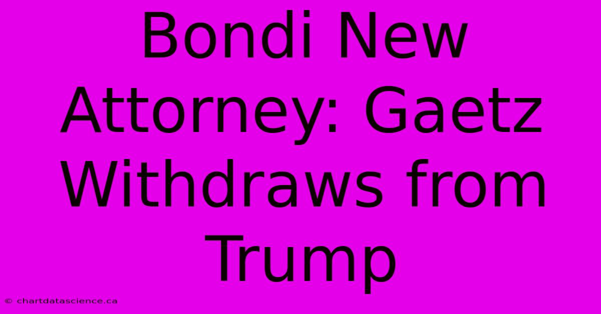 Bondi New Attorney: Gaetz Withdraws From Trump