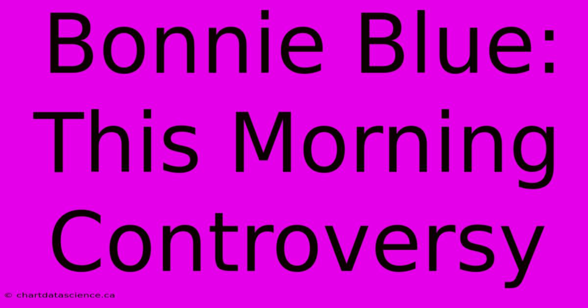 Bonnie Blue: This Morning Controversy