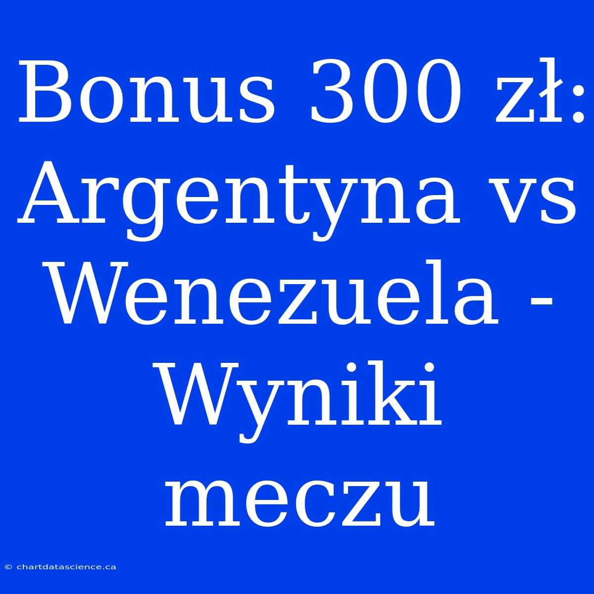 Bonus 300 Zł: Argentyna Vs Wenezuela - Wyniki Meczu