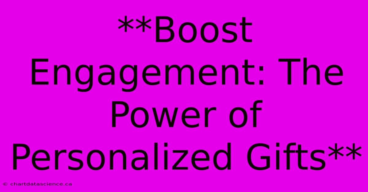 **Boost Engagement: The Power Of Personalized Gifts**