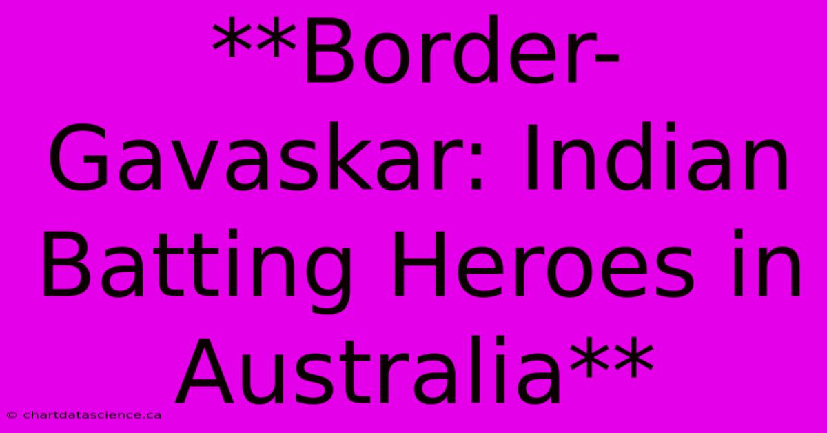 **Border-Gavaskar: Indian Batting Heroes In Australia**