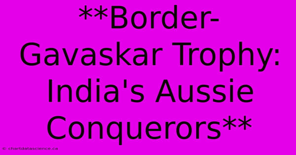 **Border-Gavaskar Trophy: India's Aussie Conquerors**