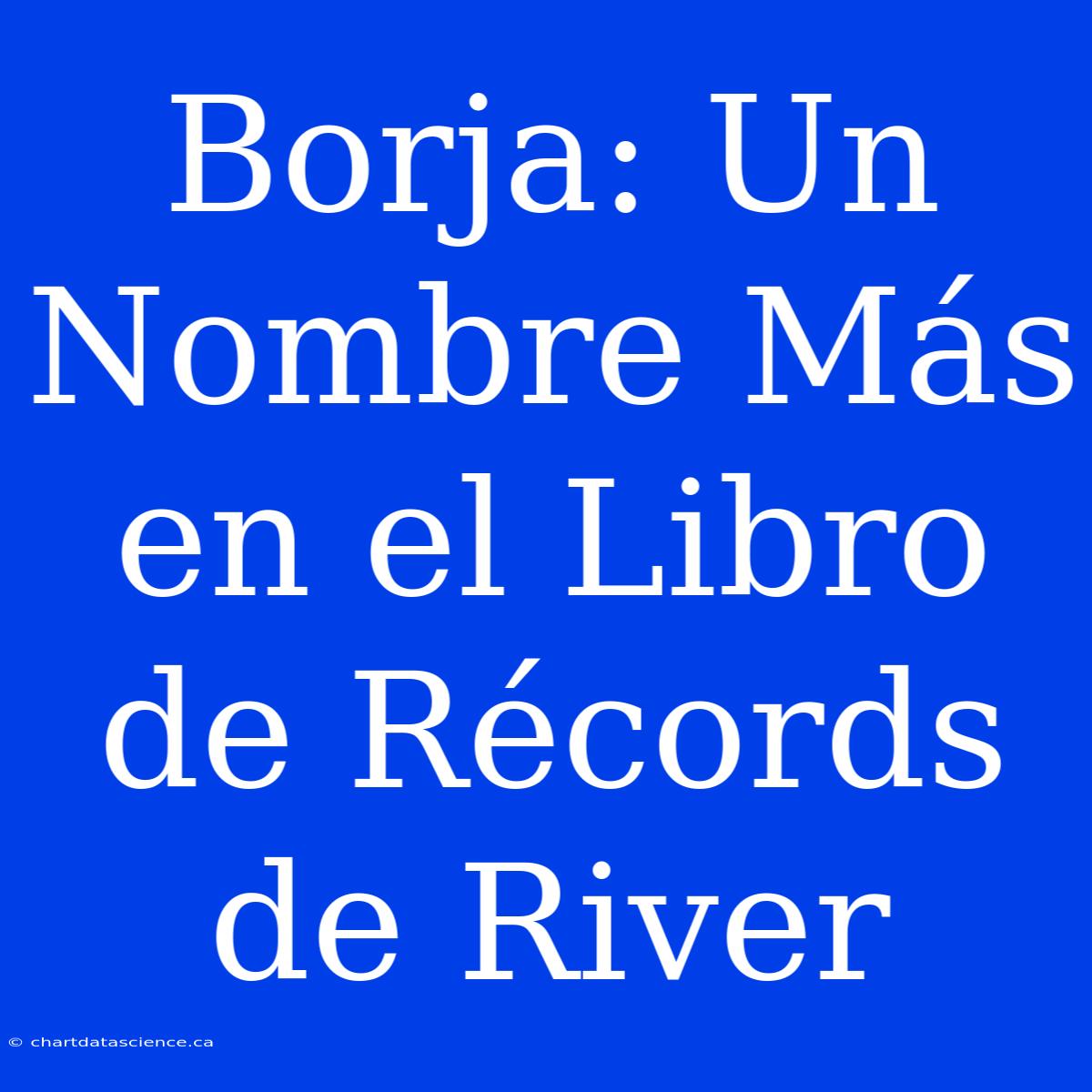 Borja: Un Nombre Más En El Libro De Récords De River