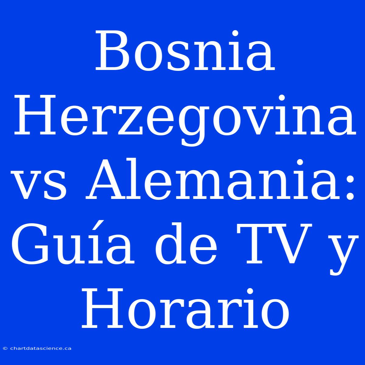 Bosnia Herzegovina Vs Alemania: Guía De TV Y Horario