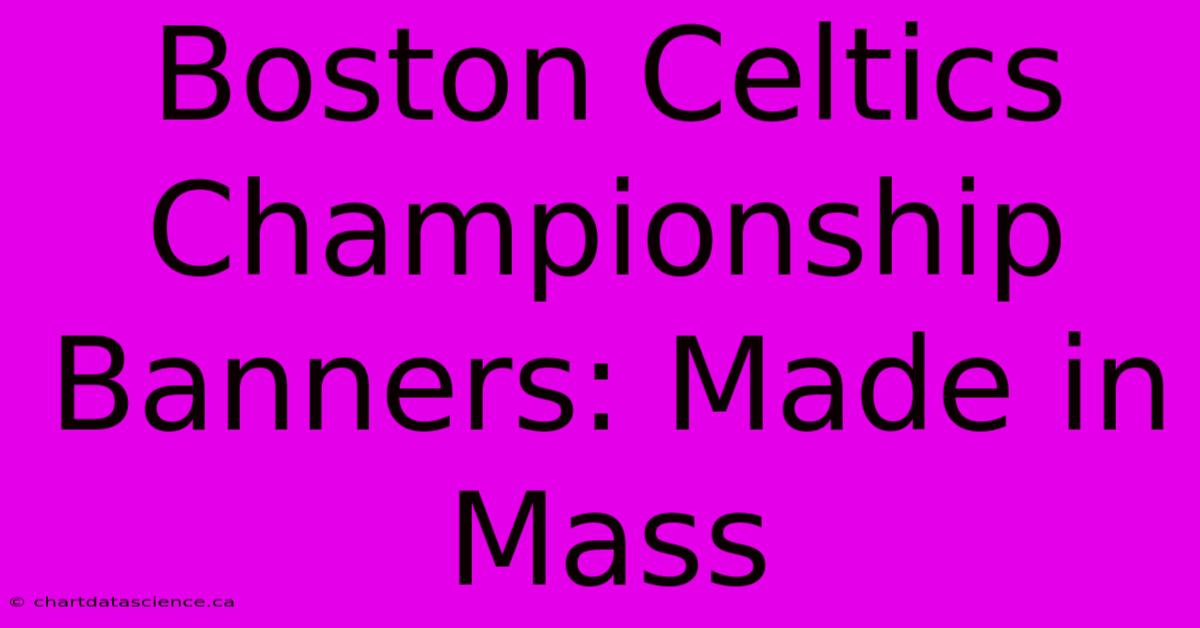 Boston Celtics Championship Banners: Made In Mass